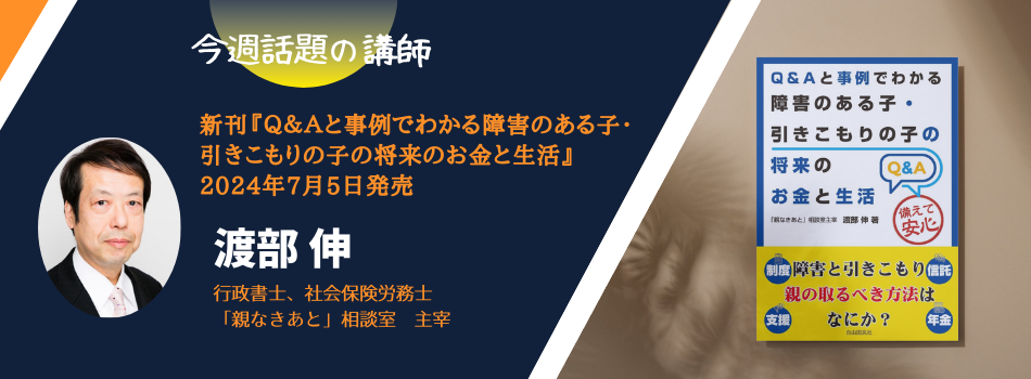 【今週話題の講師 vol.51】</br>渡部 伸さんの新刊『Ｑ＆Ａと事例でわかる障害のある子・引きこもりの子の将来のお金と生活』が2024年7月5日に発売